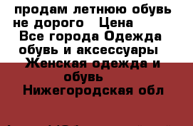 продам летнюю обувь не дорого › Цена ­ 500 - Все города Одежда, обувь и аксессуары » Женская одежда и обувь   . Нижегородская обл.